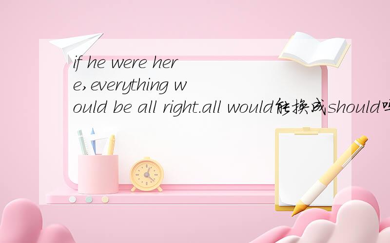 if he were here,everything would be all right.all would能换成should吗
