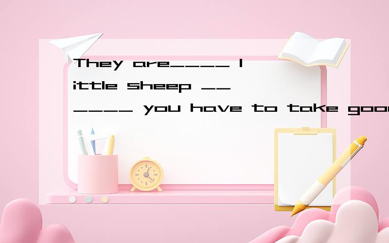They are____ little sheep ______ you have to take good care of them.A.so;that B.very;that C.such;that D.too;to请说明原因,