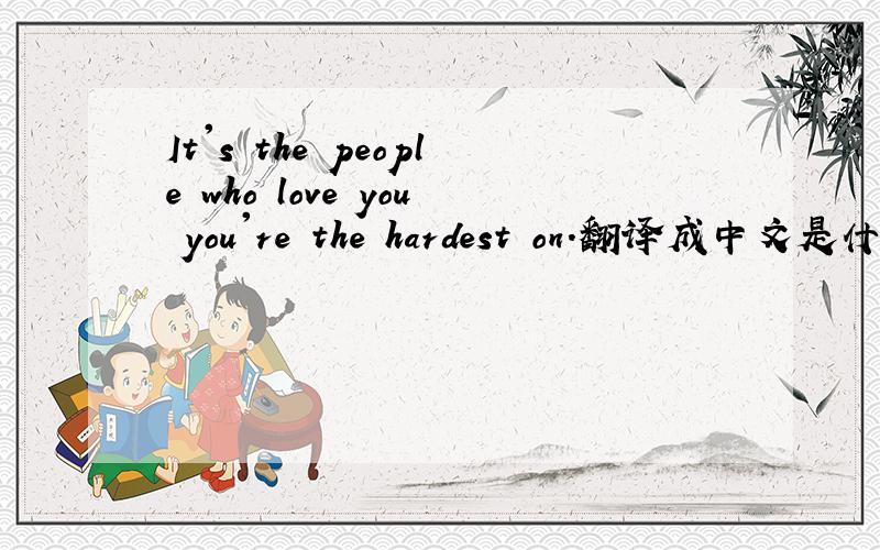 It's the people who love you you're the hardest on.翻译成中文是什么?