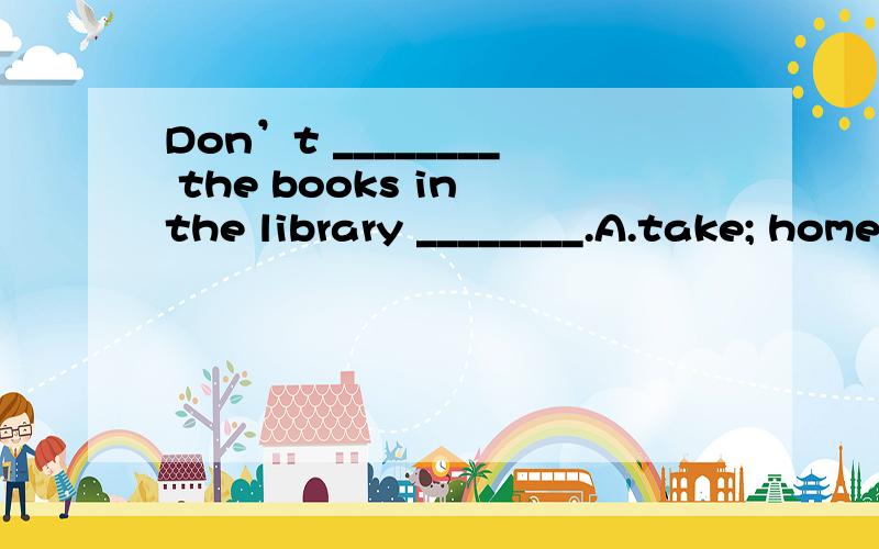 Don’t ________ the books in the library ________.A.take; home B.take; to home C.bring; to homeDon’t ________ the books in the library ________.A.take; home B.take; to home C.bring; to home D.bring ; home“Please don’t _______ Chinese in class.