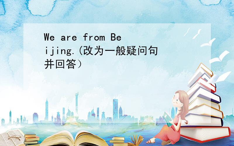 We are from Beijing.(改为一般疑问句并回答）