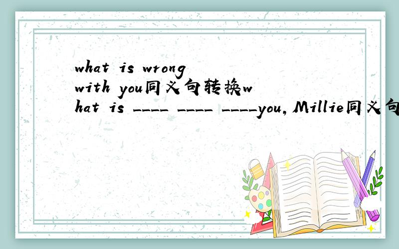 what is wrong with you同义句转换what is ____ ____ ____you,Millie同义句转换