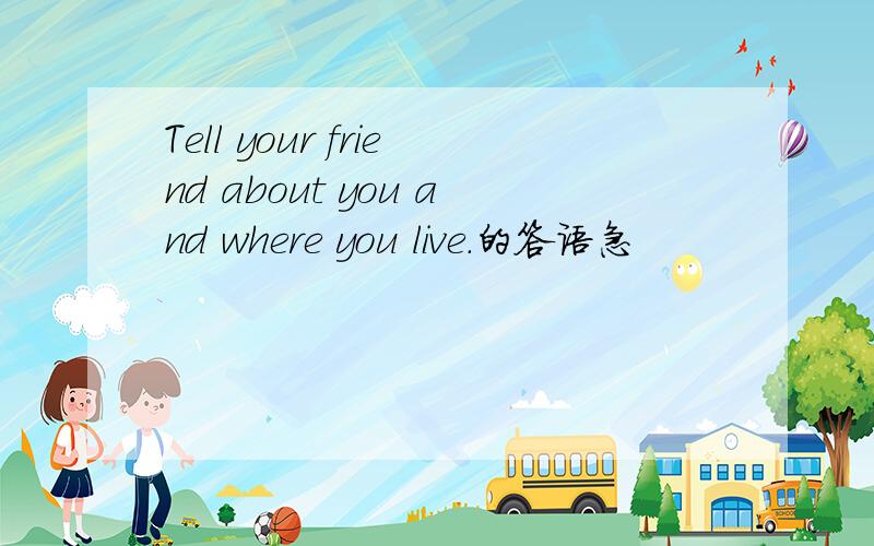 Tell your friend about you and where you live.的答语急