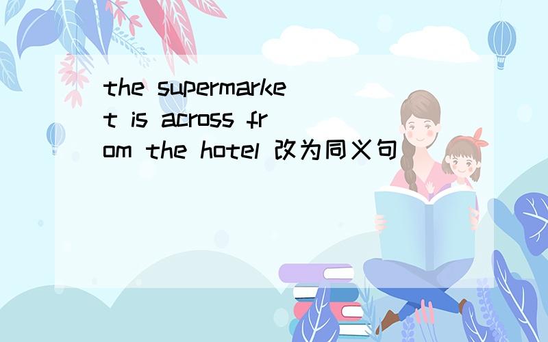 the supermarket is across from the hotel 改为同义句______ ______the hotel _______the supermarket,