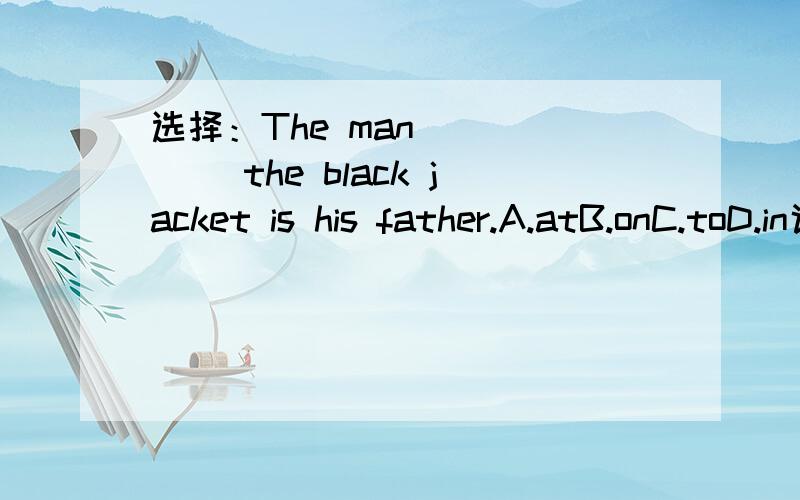 选择：The man _____ the black jacket is his father.A.atB.onC.toD.in说出为什么.