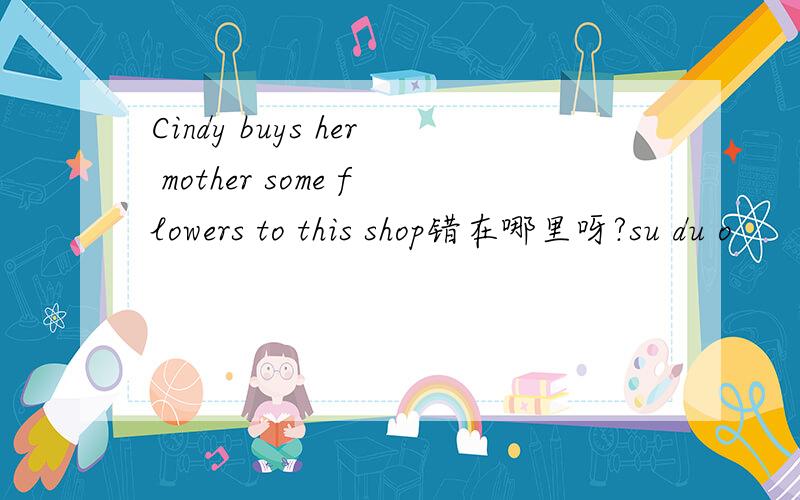 Cindy buys her mother some flowers to this shop错在哪里呀?su du o