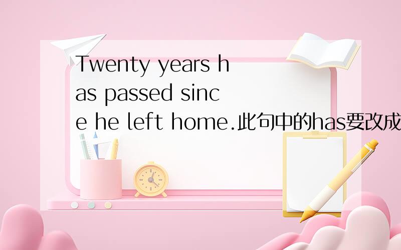 Twenty years has passed since he left home.此句中的has要改成have吗?如果不要,为什么?