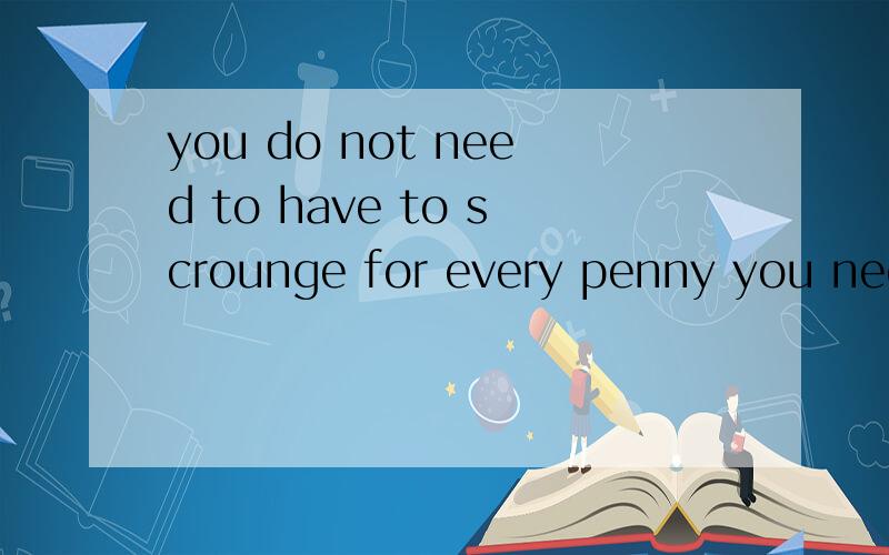 you do not need to have to scrounge for every penny you need to consume,这句话中need是情态动词吗?have to 怎么翻译,have to 是情态动词,表示必须?