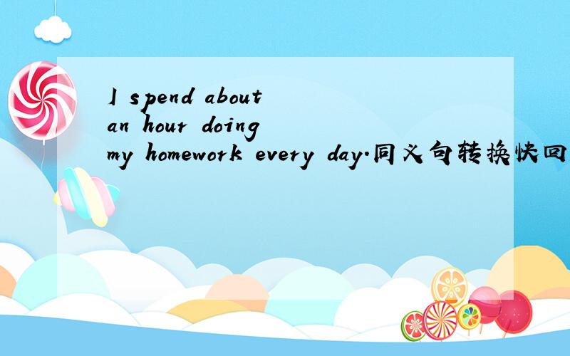 I spend about an hour doing my homework every day.同义句转换快回答我~·