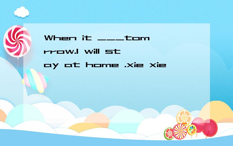 When it ___tomrrow.I will stay at home .xie xie