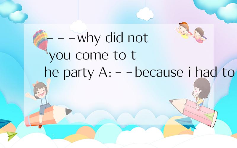 ---why did not you come to the party A:--because i had to babysit my brother B:---you are right