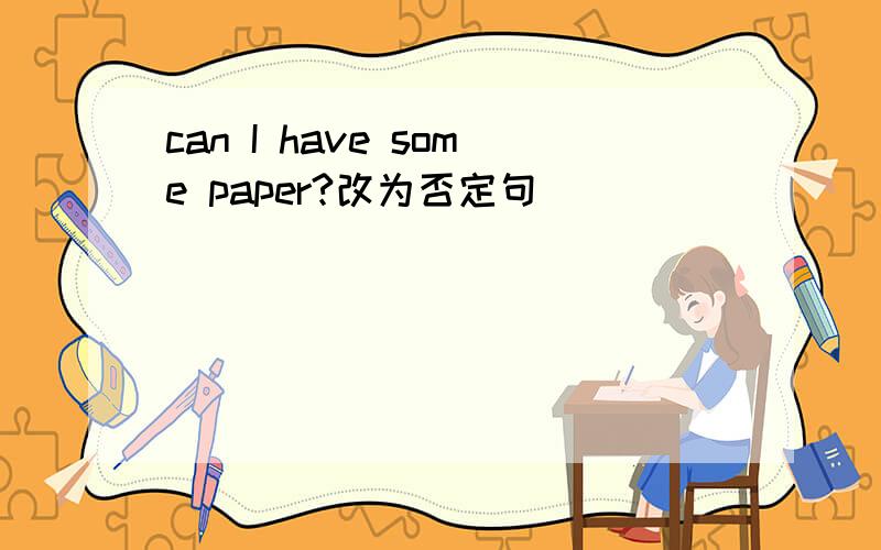 can I have some paper?改为否定句
