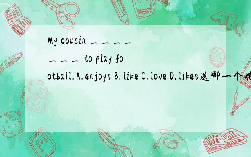 My cousin _______ to play football.A.enjoys B.like C.love D.likes选哪一个呢,说明原因.