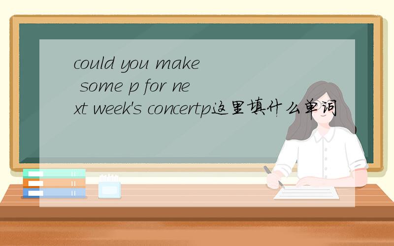 could you make some p for next week's concertp这里填什么单词