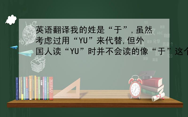 英语翻译我的姓是“于”,虽然考虑过用“YU”来代替,但外国人读“YU”时并不会读的像“于”这个字.正如周杰伦的JAY CHOU一样,并不是JAY ZHOU,因为ZHOU的发音在外国是与中国不同的.所以请您帮