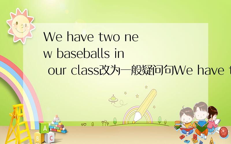 We have two new baseballs in our class改为一般疑问句We have two new baseballs in our class改为一般疑问句