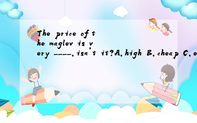 The price of the maglev is very ____,isn't it?A,high B,cheap C,expensive D,dear