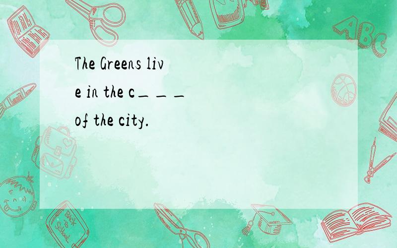 The Greens live in the c___ of the city.