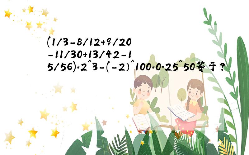 (1/3-8/12+9/20-11/30+13/42-15/56)*2^3-(-2）^100*0.25^50等于?