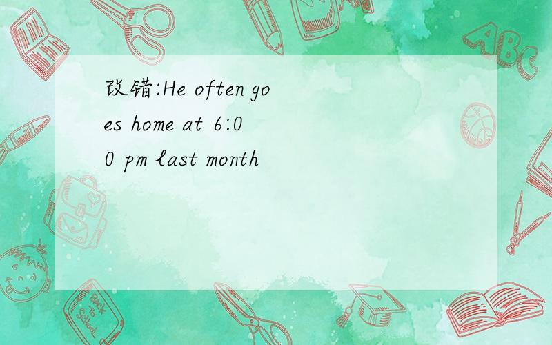 改错:He often goes home at 6:00 pm last month