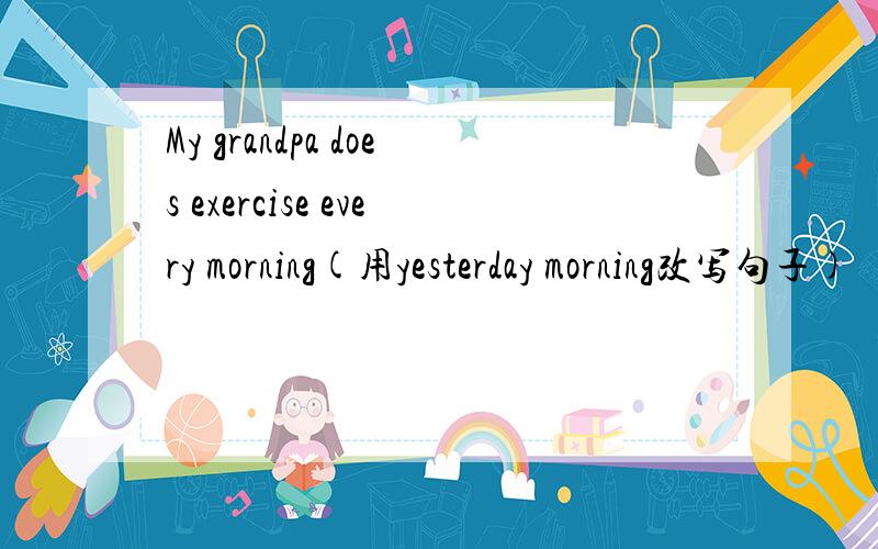 My grandpa does exercise every morning(用yesterday morning改写句子)
