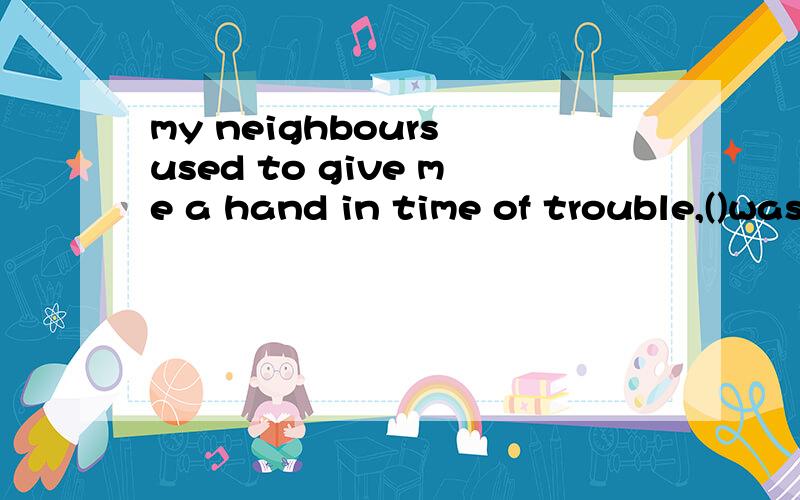 my neighbours used to give me a hand in time of trouble,()was very kind of them.为什么不能填who呢