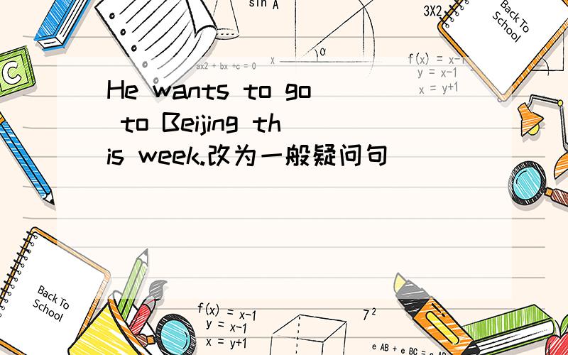 He wants to go to Beijing this week.改为一般疑问句