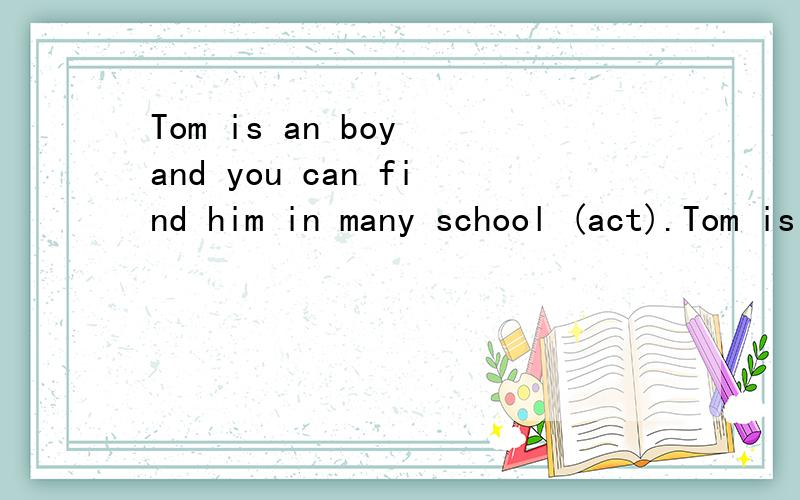 Tom is an boy and you can find him in many school (act).Tom is an ______ boy and you can find him in many school ______ (act).