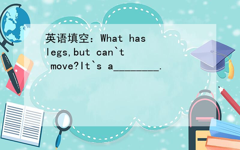 英语填空：What has legs,but can`t move?It`s a________.