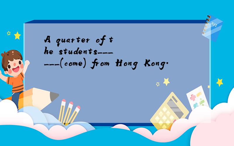 A quarter of the students______(come) from Hong Kong.