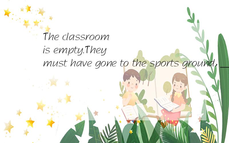The classroom is empty.They must have gone to the sports ground,_________?A don't they B didn't they C haven't they D hadn't they