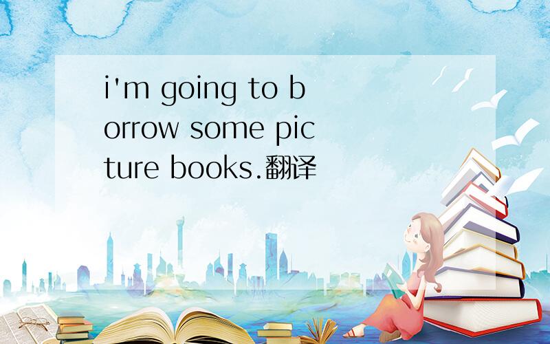 i'm going to borrow some picture books.翻译