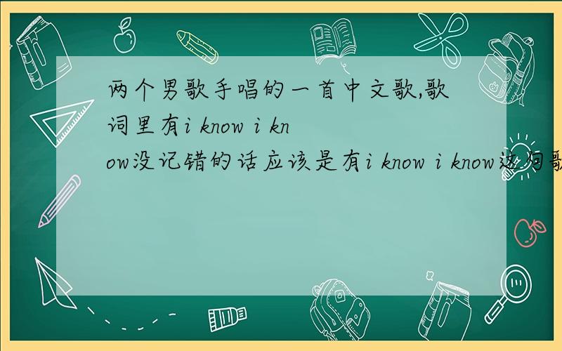 两个男歌手唱的一首中文歌,歌词里有i know i know没记错的话应该是有i know i know这句歌词,请问是什么歌?