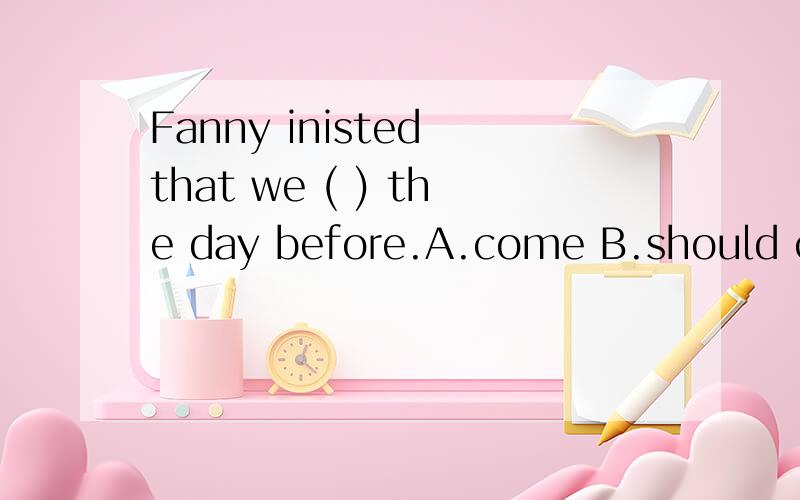 Fanny inisted that we ( ) the day before.A.come B.should come C.came D.must come