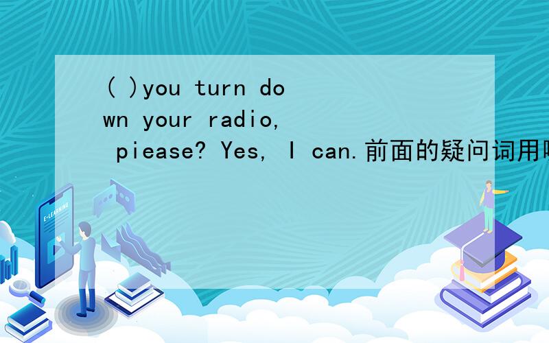 ( )you turn down your radio, piease? Yes, I can.前面的疑问词用哪个（A.may B.need C.must D.can)
