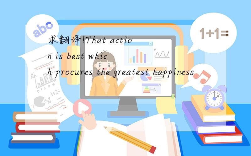 求翻译!That action is best which procures the greatest happiness