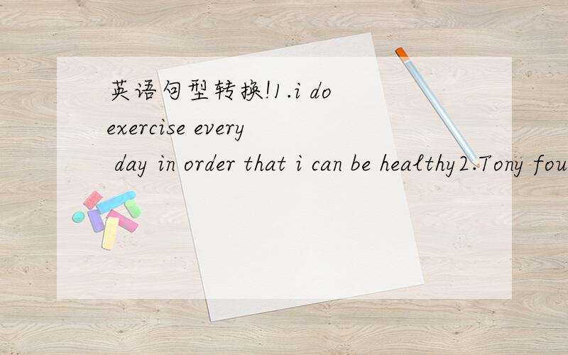 英语句型转换!1.i do exercise every day in order that i can be healthy2.Tony found it is diffcult to finishthe work不是翻译！用意思相同的句子交换
