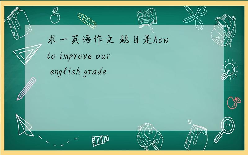 求一英语作文 题目是how to improve our english grade