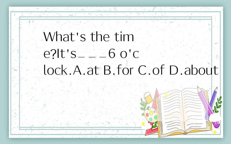 What's the time?It's___6 o'clock.A.at B.for C.of D.about