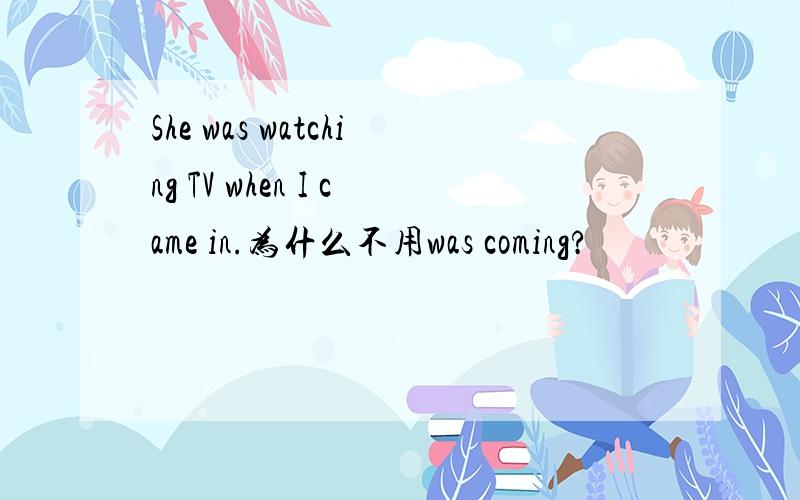 She was watching TV when I came in.为什么不用was coming?