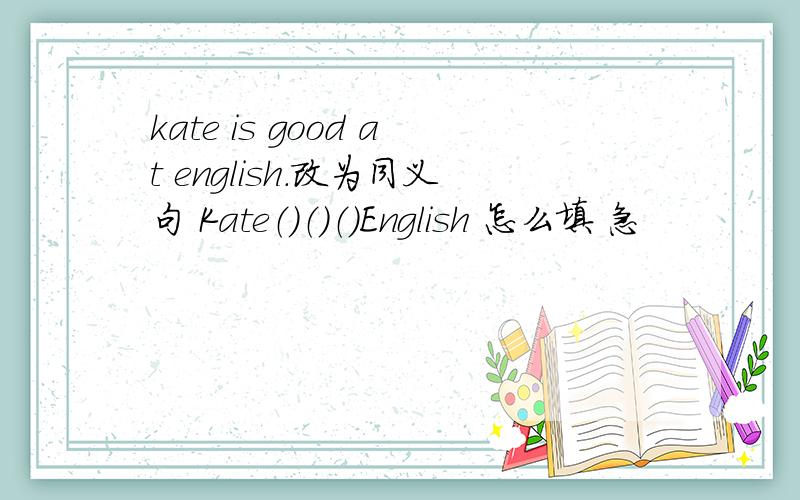 kate is good at english.改为同义句 Kate（）（）（）English 怎么填 急