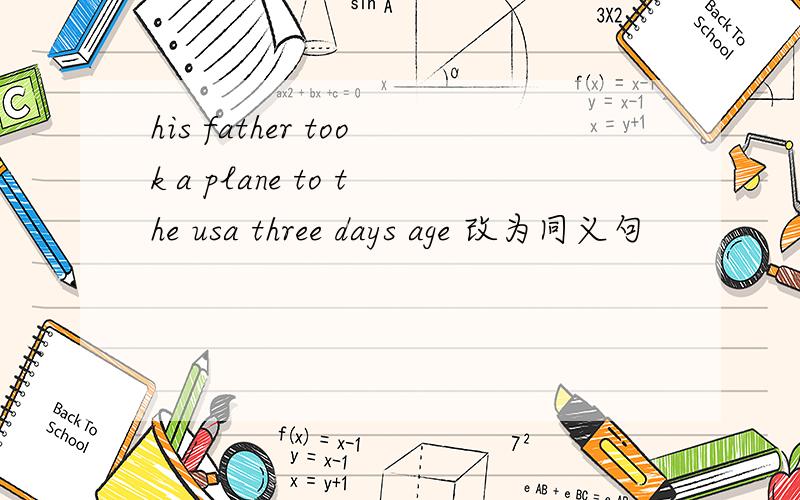 his father took a plane to the usa three days age 改为同义句