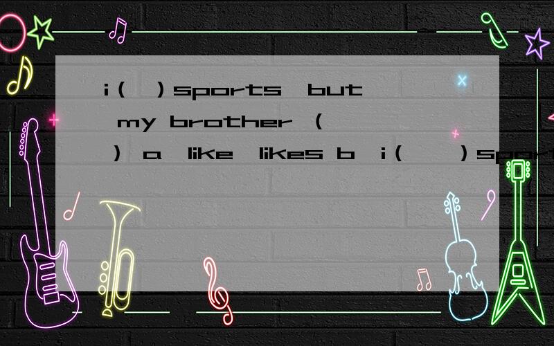 i（ ）sports,but my brother （ ） a,like,likes b,i（   ）sports,but my brother （   ）a,like,likesb,don't,likesc,like,doesn't