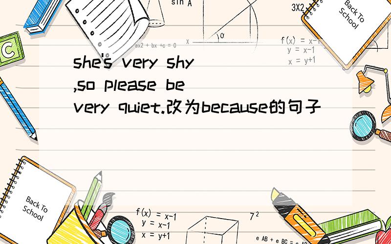 she's very shy,so please be very quiet.改为because的句子