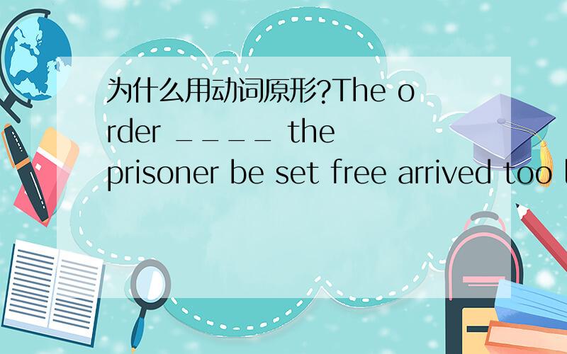 为什么用动词原形?The order ____ the prisoner be set free arrived too late.为什么填that?题中从句为什么用动词原形be?