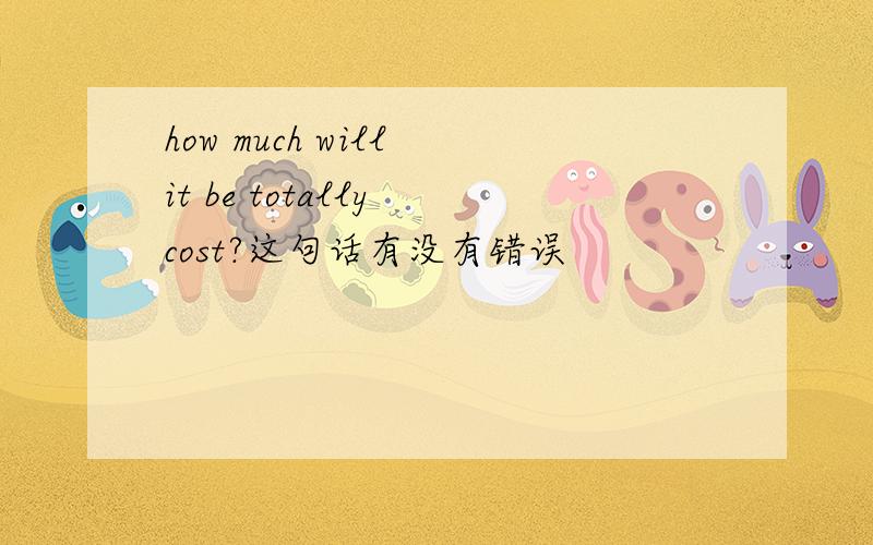 how much will it be totally cost?这句话有没有错误