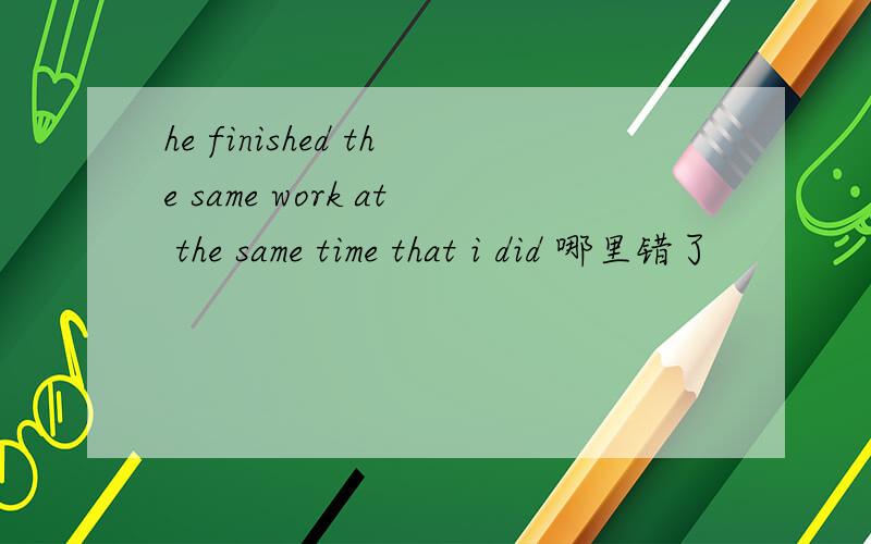 he finished the same work at the same time that i did 哪里错了