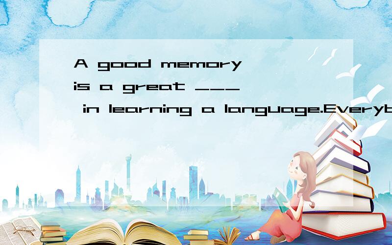 A good memory is a great ___ in learning a language.Everybody learns ...A good memory is a great ___ in learning a language.Everybody learns his mother language when he is a small child.He hears the ___,remembers them and there he learns to speak.A 1
