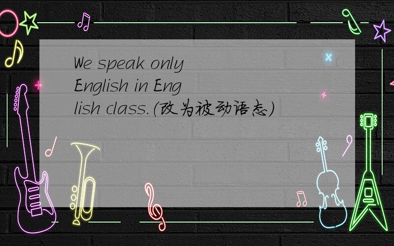 We speak only English in English class.（改为被动语态）