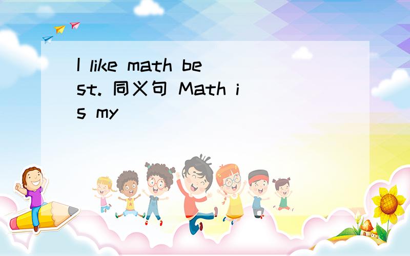 I like math best. 同义句 Math is my